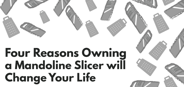 4 Reasons Owning A Mandoline Slicer Will Change Your Life